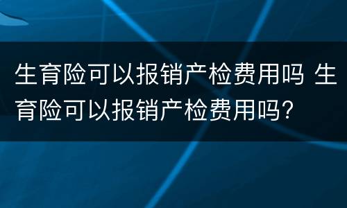 生育险可以报销产检费用吗 生育险可以报销产检费用吗?