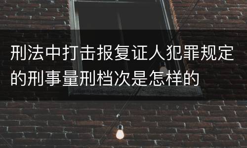 刑法中打击报复证人犯罪规定的刑事量刑档次是怎样的