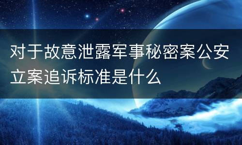 对于故意泄露军事秘密案公安立案追诉标准是什么
