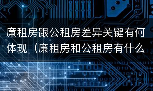 廉租房跟公租房差异关键有何体现（廉租房和公租房有什么联系）