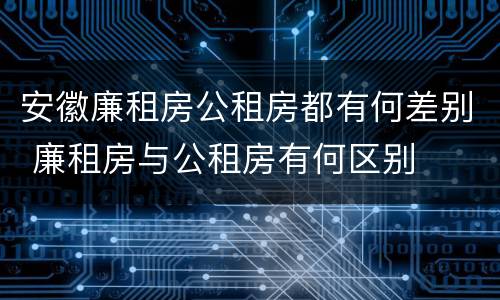 安徽廉租房公租房都有何差别 廉租房与公租房有何区别