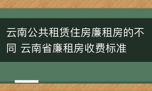 云南公共租赁住房廉租房的不同 云南省廉租房收费标准