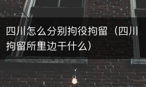 四川怎么分别拘役拘留（四川拘留所里边干什么）