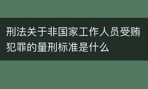 刑法关于非国家工作人员受贿犯罪的量刑标准是什么