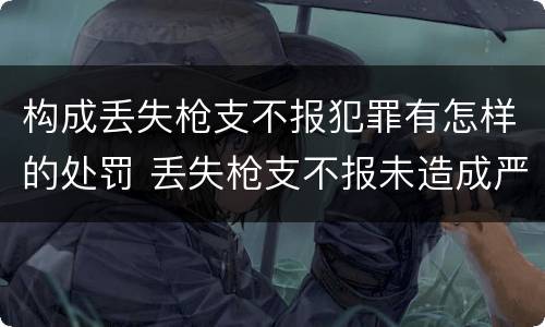 构成丢失枪支不报犯罪有怎样的处罚 丢失枪支不报未造成严重后果