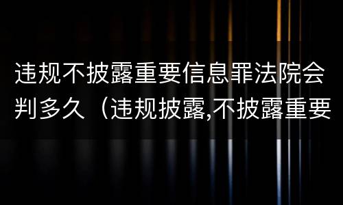 违规不披露重要信息罪法院会判多久（违规披露,不披露重要信息罪的罚金）