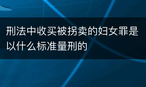 刑法中收买被拐卖的妇女罪是以什么标准量刑的