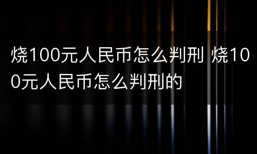 烧100元人民币怎么判刑 烧100元人民币怎么判刑的