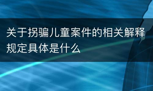关于拐骗儿童案件的相关解释规定具体是什么