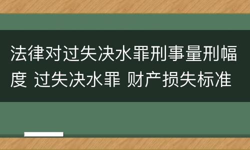 法律对过失决水罪刑事量刑幅度 过失决水罪 财产损失标准