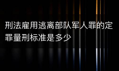 刑法雇用逃离部队军人罪的定罪量刑标准是多少