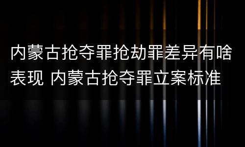 内蒙古抢夺罪抢劫罪差异有啥表现 内蒙古抢夺罪立案标准