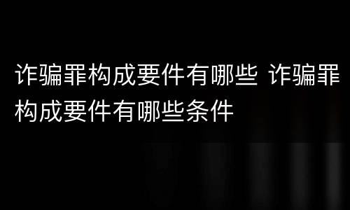 诈骗罪构成要件有哪些 诈骗罪构成要件有哪些条件