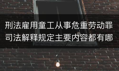 刑法雇用童工从事危重劳动罪司法解释规定主要内容都有哪些