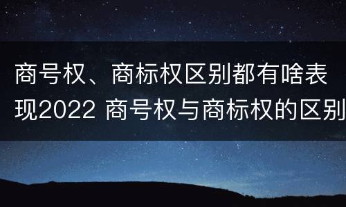 商号权、商标权区别都有啥表现2022 商号权与商标权的区别