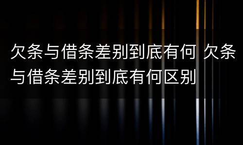 欠条与借条差别到底有何 欠条与借条差别到底有何区别