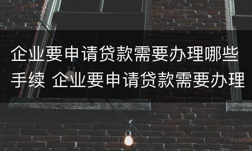 企业要申请贷款需要办理哪些手续 企业要申请贷款需要办理哪些手续呢