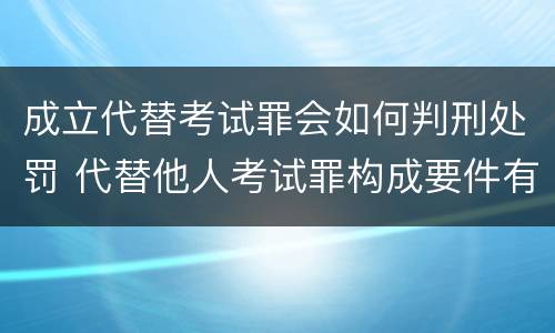 成立代替考试罪会如何判刑处罚 代替他人考试罪构成要件有何规定