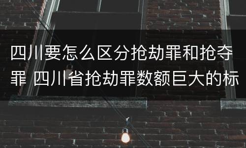 四川要怎么区分抢劫罪和抢夺罪 四川省抢劫罪数额巨大的标准