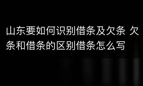 山东要如何识别借条及欠条 欠条和借条的区别借条怎么写