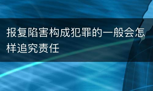 报复陷害构成犯罪的一般会怎样追究责任