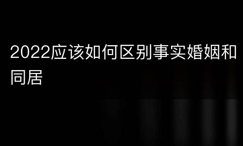 2022应该如何区别事实婚姻和同居