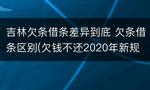 吉林欠条借条差异到底 欠条借条区别(欠钱不还2020年新规 - 法律之家