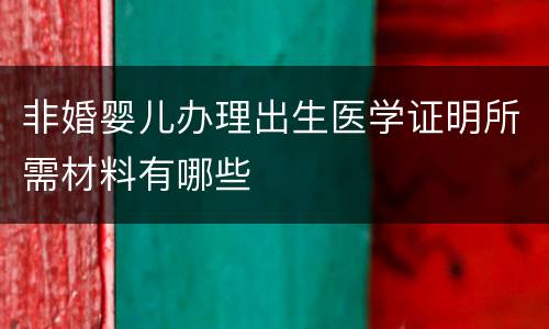 非婚婴儿办理出生医学证明所需材料有哪些