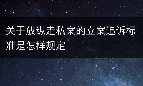 关于放纵走私案的立案追诉标准是怎样规定