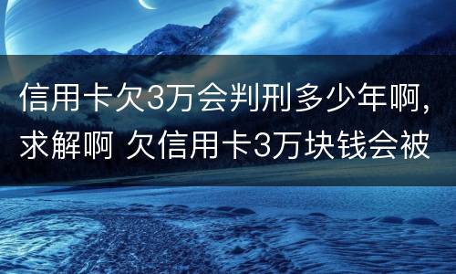 信用卡欠3万会判刑多少年啊，求解啊 欠信用卡3万块钱会被起诉吗