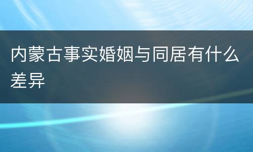 内蒙古事实婚姻与同居有什么差异