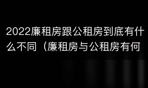 2022廉租房跟公租房到底有什么不同（廉租房与公租房有何区别）