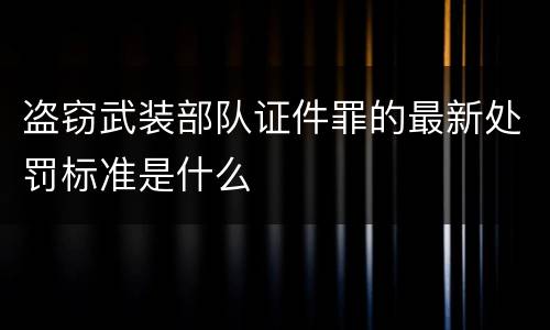 盗窃武装部队证件罪的最新处罚标准是什么