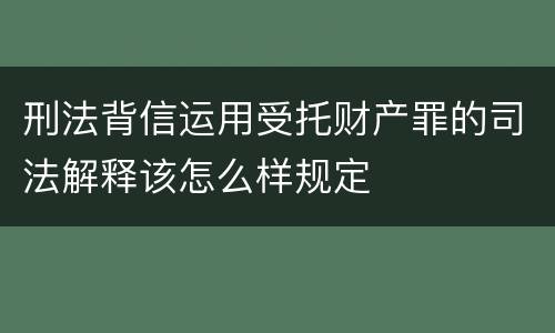 刑法背信运用受托财产罪的司法解释该怎么样规定