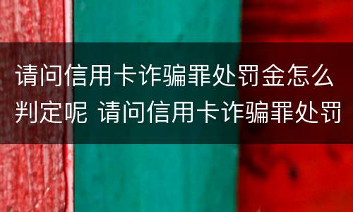 请问信用卡诈骗罪处罚金怎么判定呢 请问信用卡诈骗罪处罚金怎么判定呢