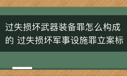 过失损坏武器装备罪怎么构成的 过失损坏军事设施罪立案标准