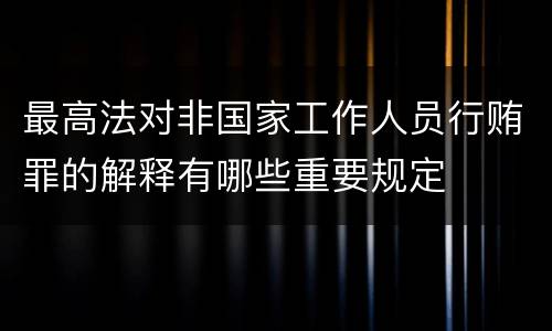 最高法对非国家工作人员行贿罪的解释有哪些重要规定
