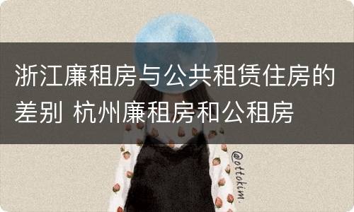 浙江廉租房与公共租赁住房的差别 杭州廉租房和公租房
