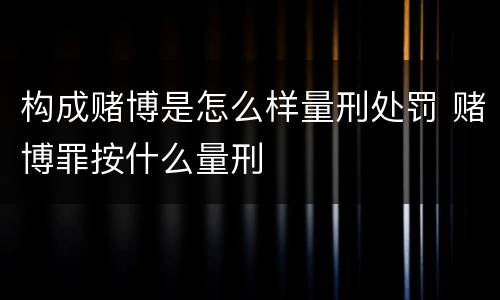 构成赌博是怎么样量刑处罚 赌博罪按什么量刑