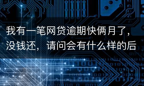 我有一笔网贷逾期快俩月了，没钱还，请问会有什么样的后果