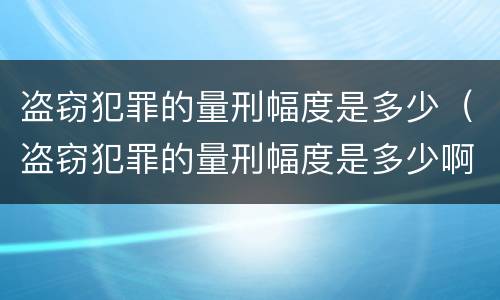 盗窃犯罪的量刑幅度是多少（盗窃犯罪的量刑幅度是多少啊）