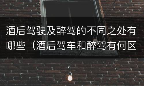 酒后驾驶及醉驾的不同之处有哪些（酒后驾车和醉驾有何区别）