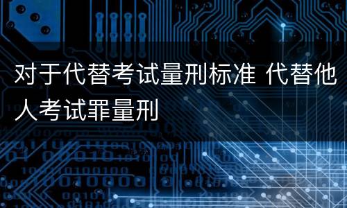对于代替考试量刑标准 代替他人考试罪量刑