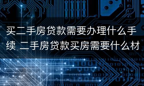 买二手房贷款需要办理什么手续 二手房贷款买房需要什么材料