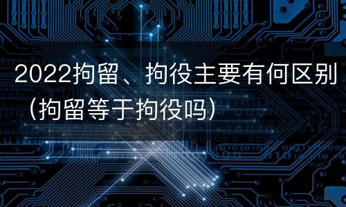 2022拘留、拘役主要有何区别（拘留等于拘役吗）