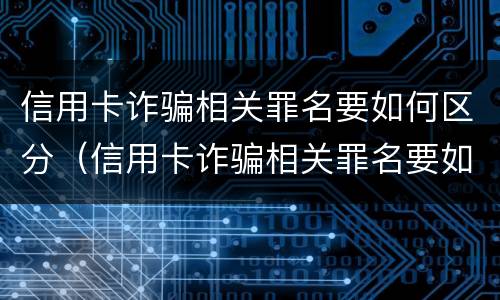 信用卡诈骗相关罪名要如何区分（信用卡诈骗相关罪名要如何区分等级）