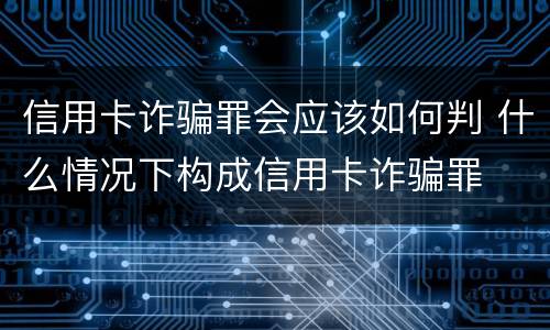 信用卡诈骗罪会应该如何判 什么情况下构成信用卡诈骗罪