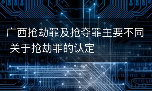 广西抢劫罪及抢夺罪主要不同 关于抢劫罪的认定