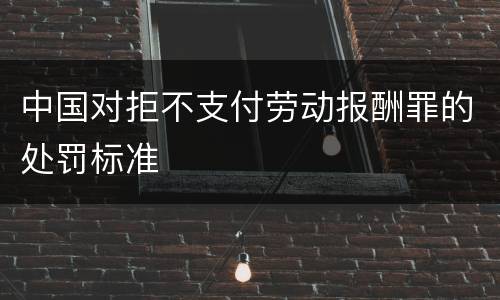 中国对拒不支付劳动报酬罪的处罚标准
