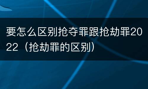 要怎么区别抢夺罪跟抢劫罪2022（抢劫罪的区别）